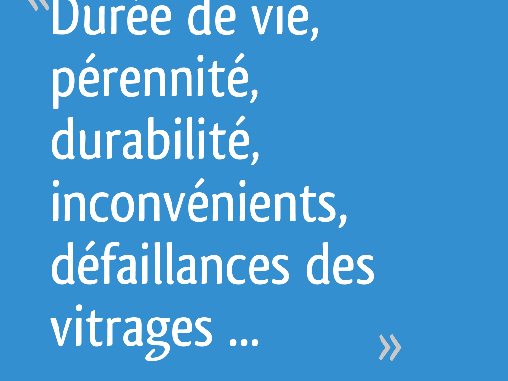 Durée de vie, pérennité, durabilité, inconvénients, défaillances des vitrages isolants, à faible émissivité , avec remplissage par de l'ARGON