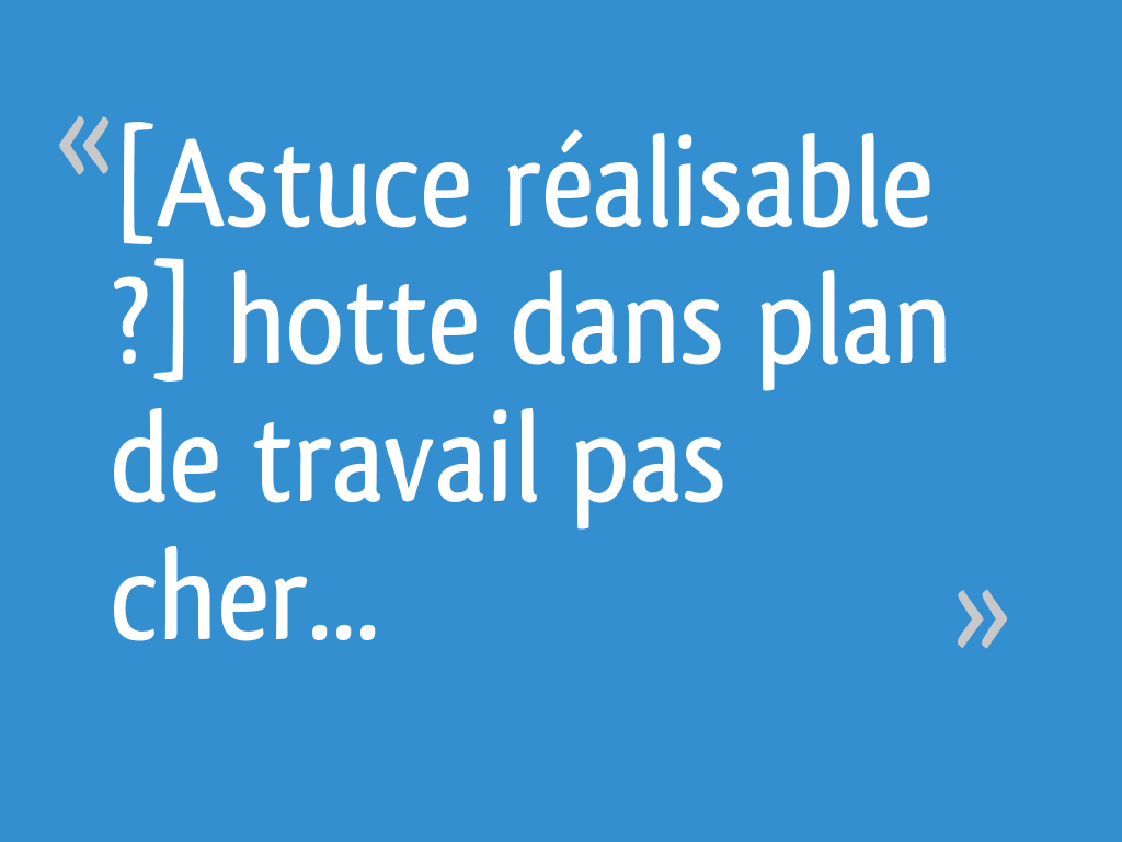 Astuce réalisable ?] hotte dans plan de travail pas cher - 22 messages