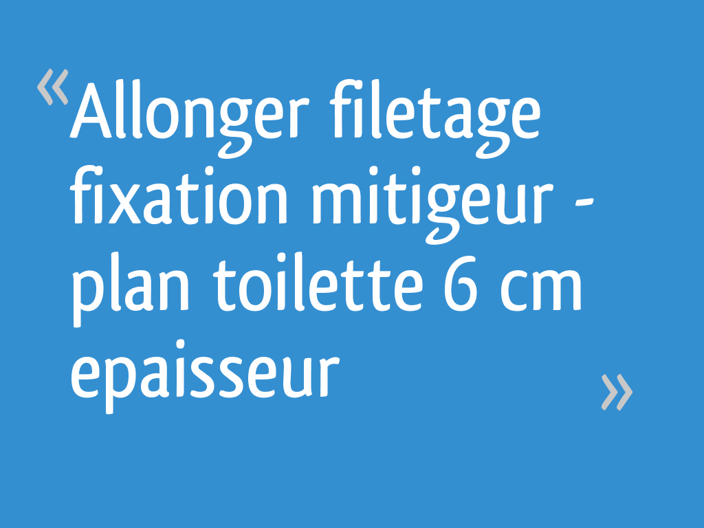 Allonger filetage fixation mitigeur - plan toilette 6 cm epaisseur