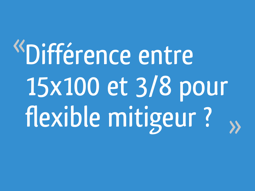 Différence entre 15x100 et 3/8 pour flexible mitigeur ? [Résolu