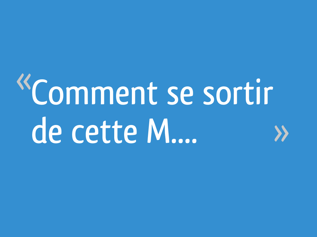 Comment se sortir de cette M.... [Résolu] - 94 messages