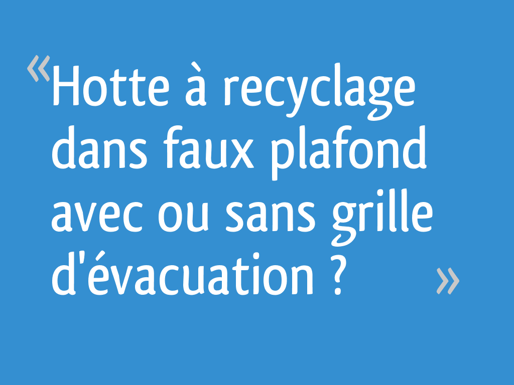 Hotte à recyclage dans faux plafond avec ou sans grille d'évacuation ? - 6  messages