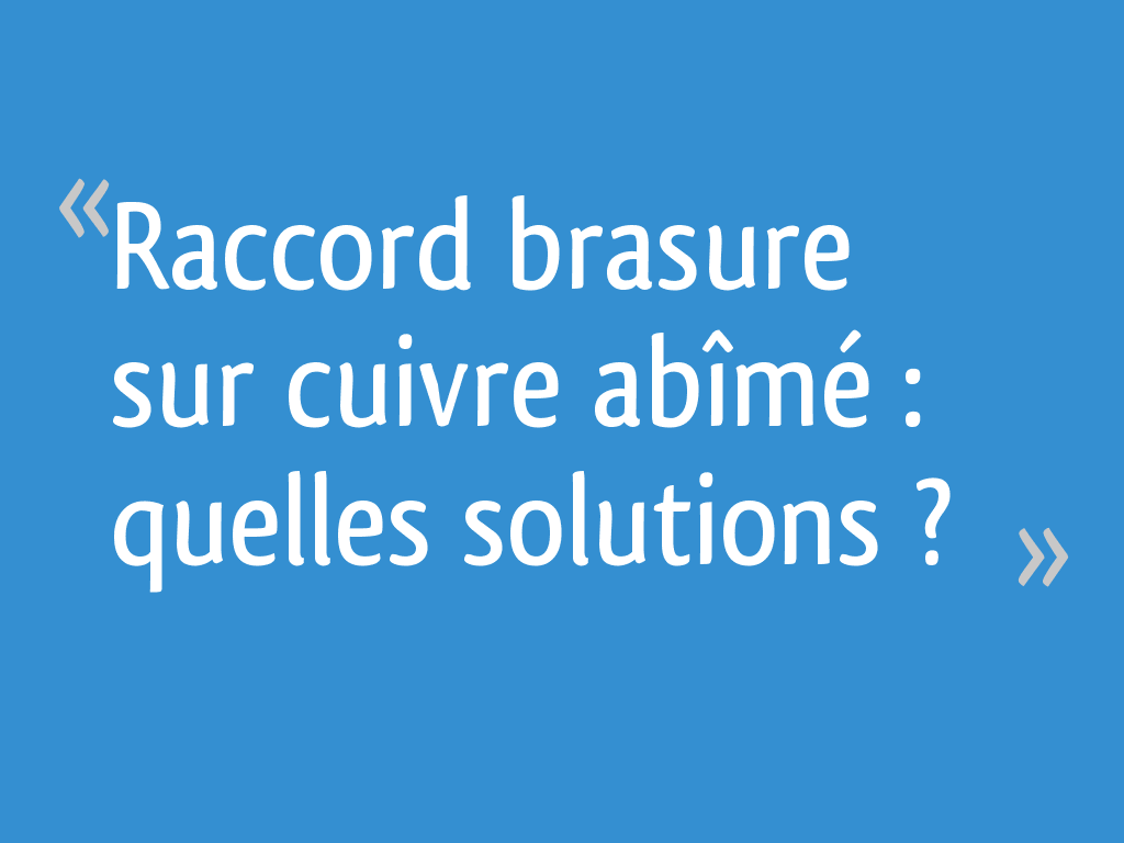 Raccord brasure sur cuivre abîmé : quelles solutions ? - 12 messages