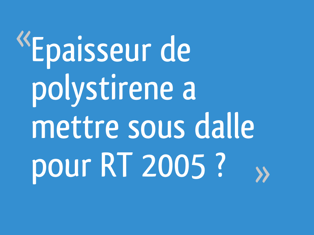 Epaisseur de polystirene a mettre sous dalle pour RT 2005 ? 30 messages